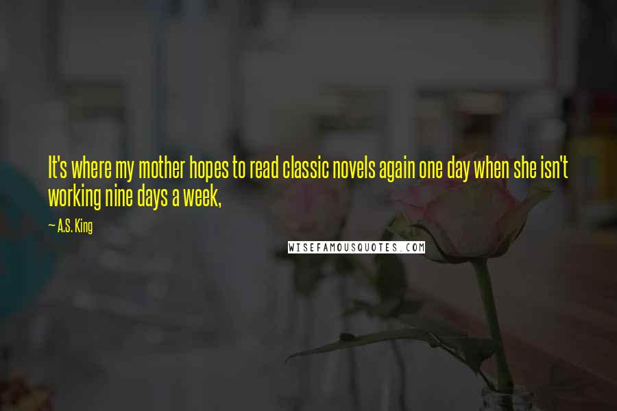 A.S. King Quotes: It's where my mother hopes to read classic novels again one day when she isn't working nine days a week,