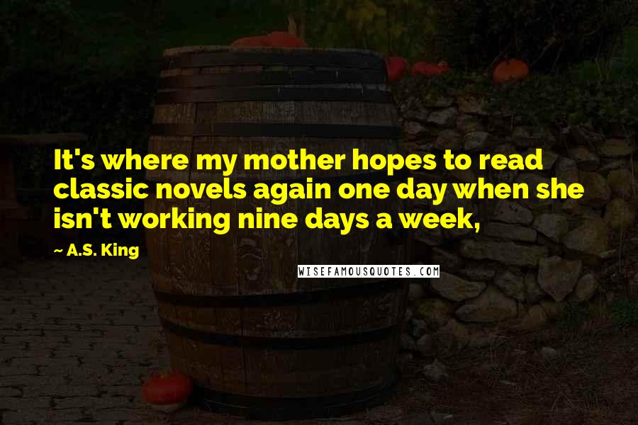 A.S. King Quotes: It's where my mother hopes to read classic novels again one day when she isn't working nine days a week,