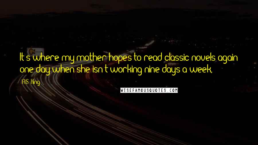 A.S. King Quotes: It's where my mother hopes to read classic novels again one day when she isn't working nine days a week,