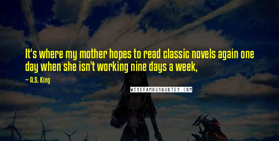 A.S. King Quotes: It's where my mother hopes to read classic novels again one day when she isn't working nine days a week,