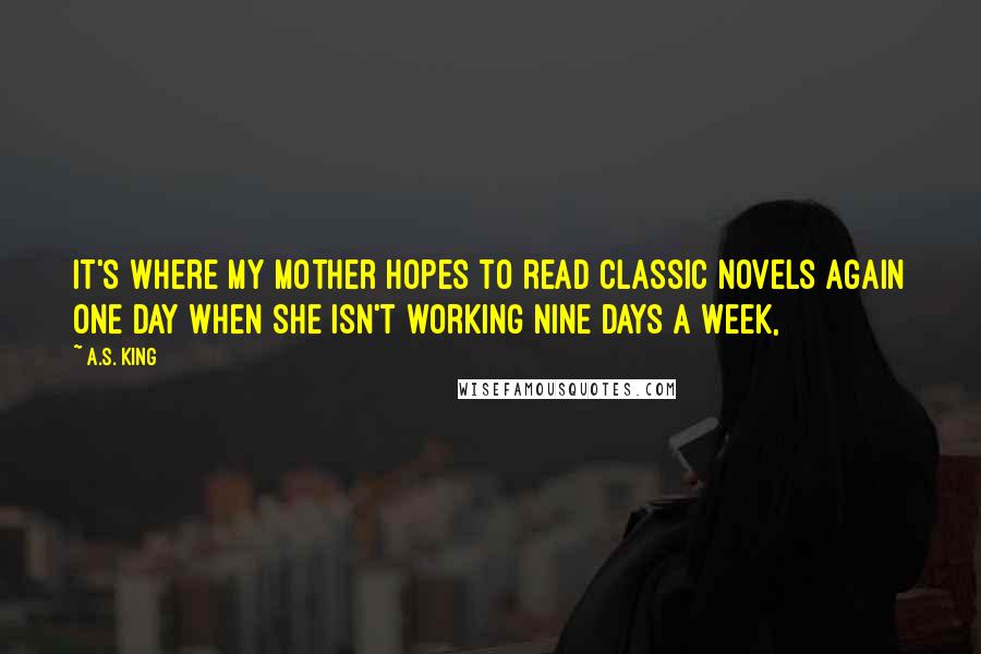 A.S. King Quotes: It's where my mother hopes to read classic novels again one day when she isn't working nine days a week,