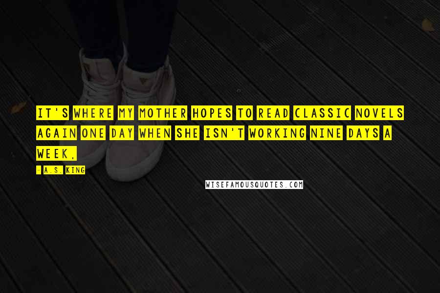 A.S. King Quotes: It's where my mother hopes to read classic novels again one day when she isn't working nine days a week,