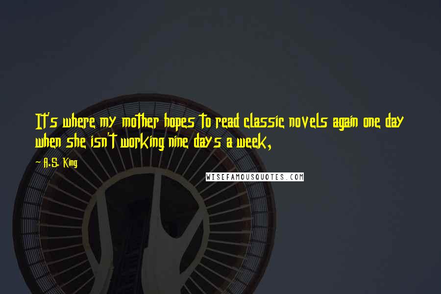 A.S. King Quotes: It's where my mother hopes to read classic novels again one day when she isn't working nine days a week,