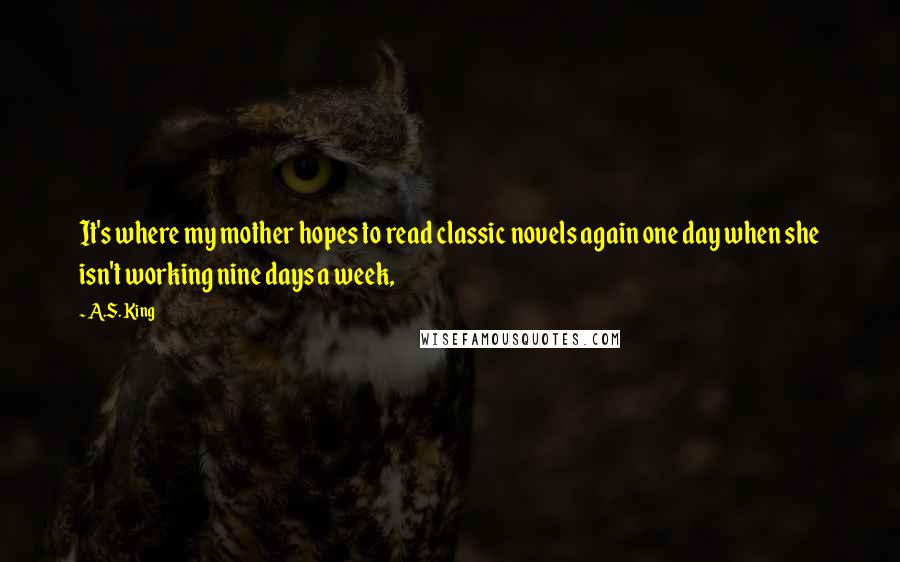 A.S. King Quotes: It's where my mother hopes to read classic novels again one day when she isn't working nine days a week,