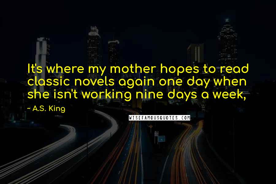 A.S. King Quotes: It's where my mother hopes to read classic novels again one day when she isn't working nine days a week,