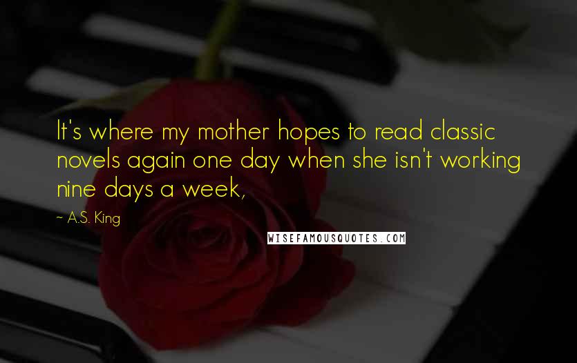 A.S. King Quotes: It's where my mother hopes to read classic novels again one day when she isn't working nine days a week,