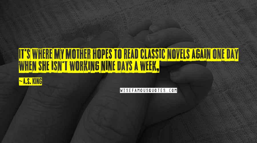 A.S. King Quotes: It's where my mother hopes to read classic novels again one day when she isn't working nine days a week,