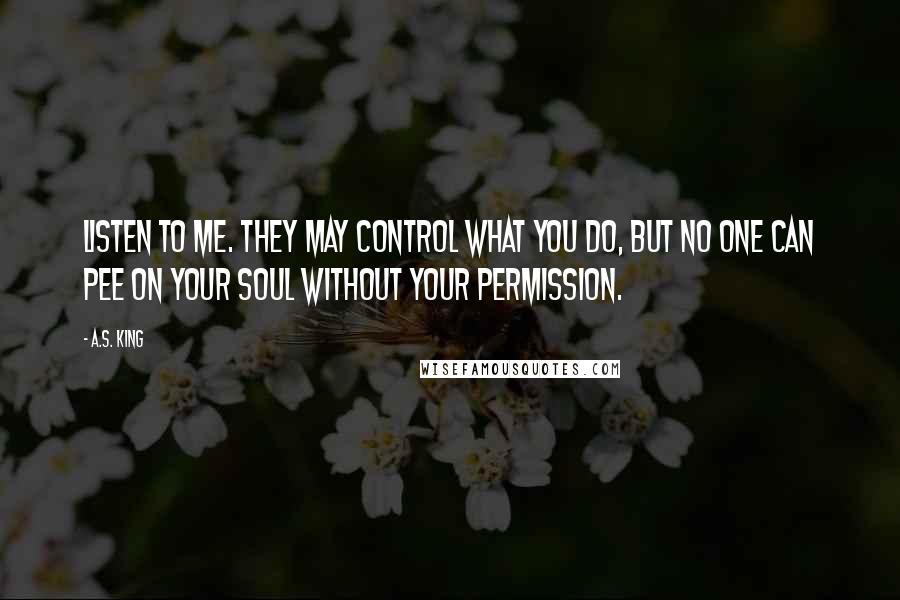 A.S. King Quotes: Listen to me. They may control what you do, but no one can pee on your soul without your permission.