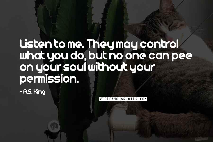 A.S. King Quotes: Listen to me. They may control what you do, but no one can pee on your soul without your permission.