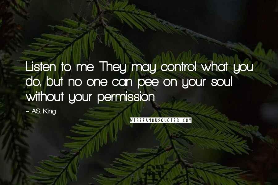 A.S. King Quotes: Listen to me. They may control what you do, but no one can pee on your soul without your permission.