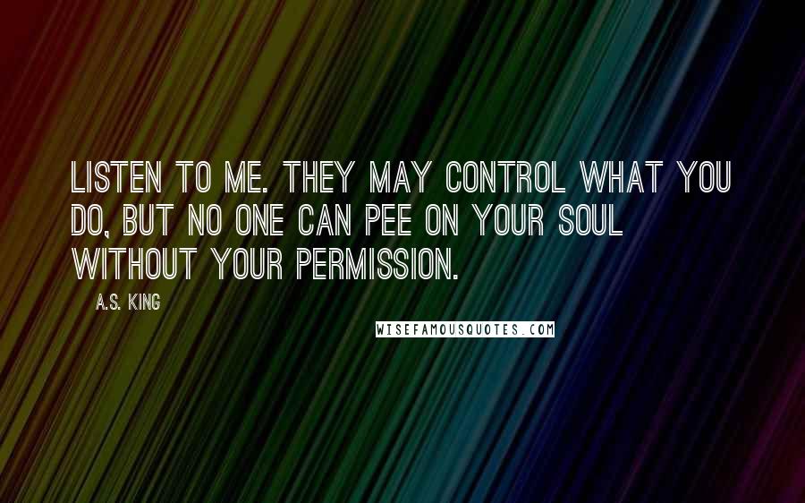 A.S. King Quotes: Listen to me. They may control what you do, but no one can pee on your soul without your permission.