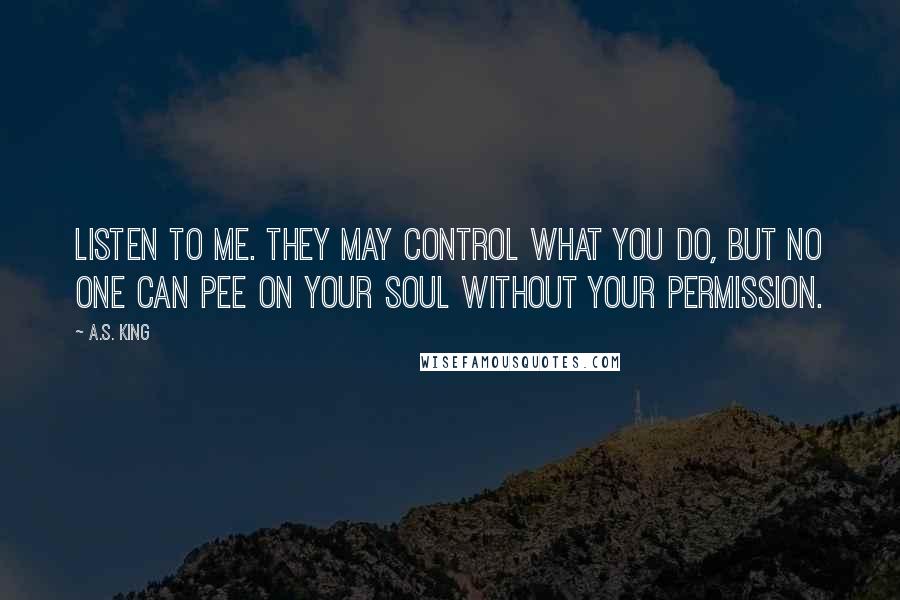 A.S. King Quotes: Listen to me. They may control what you do, but no one can pee on your soul without your permission.