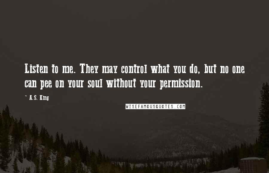 A.S. King Quotes: Listen to me. They may control what you do, but no one can pee on your soul without your permission.