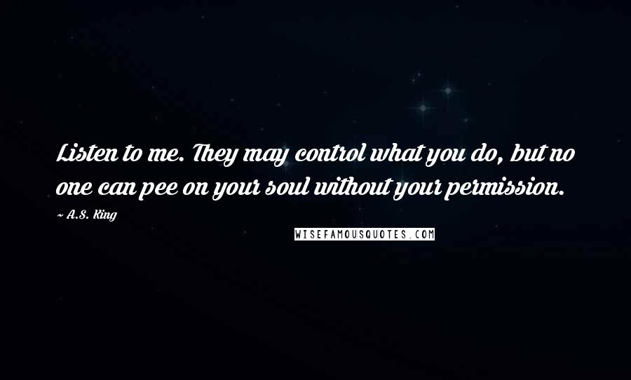 A.S. King Quotes: Listen to me. They may control what you do, but no one can pee on your soul without your permission.