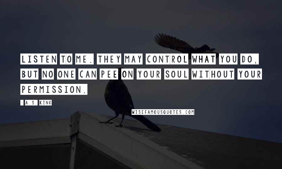 A.S. King Quotes: Listen to me. They may control what you do, but no one can pee on your soul without your permission.