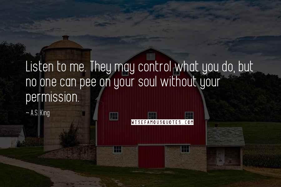 A.S. King Quotes: Listen to me. They may control what you do, but no one can pee on your soul without your permission.