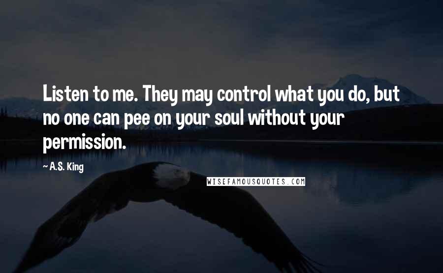 A.S. King Quotes: Listen to me. They may control what you do, but no one can pee on your soul without your permission.