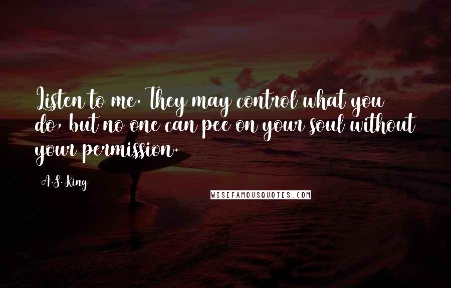 A.S. King Quotes: Listen to me. They may control what you do, but no one can pee on your soul without your permission.