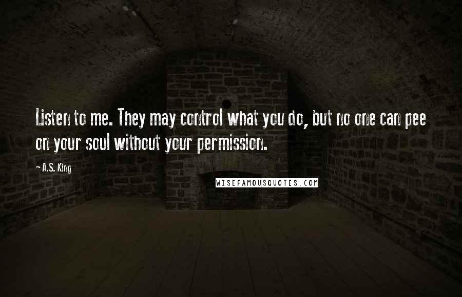 A.S. King Quotes: Listen to me. They may control what you do, but no one can pee on your soul without your permission.