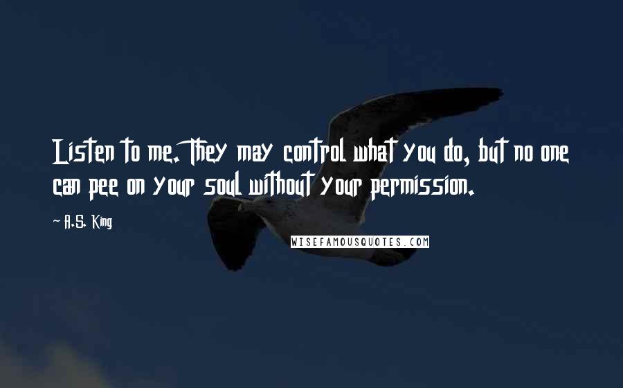 A.S. King Quotes: Listen to me. They may control what you do, but no one can pee on your soul without your permission.