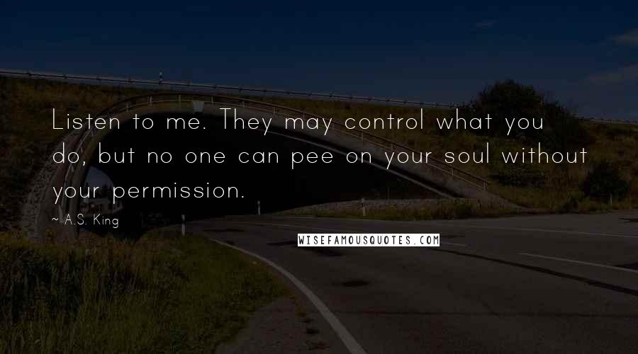 A.S. King Quotes: Listen to me. They may control what you do, but no one can pee on your soul without your permission.