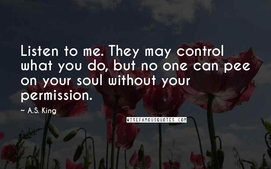 A.S. King Quotes: Listen to me. They may control what you do, but no one can pee on your soul without your permission.
