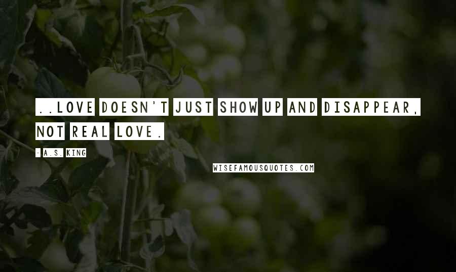 A.S. King Quotes: ..love doesn't just show up and disappear, Not real love.