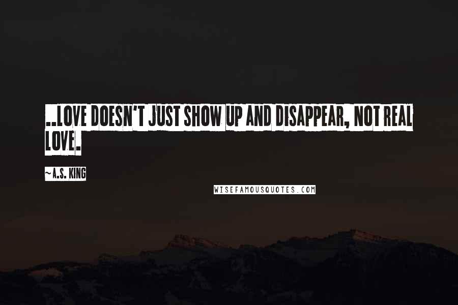 A.S. King Quotes: ..love doesn't just show up and disappear, Not real love.