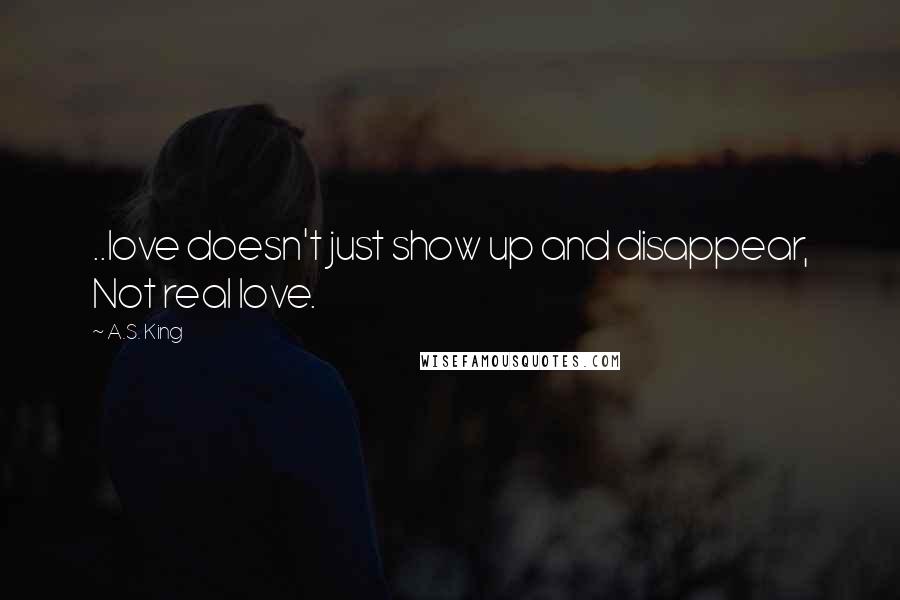 A.S. King Quotes: ..love doesn't just show up and disappear, Not real love.