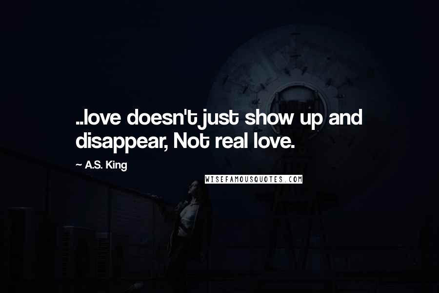 A.S. King Quotes: ..love doesn't just show up and disappear, Not real love.