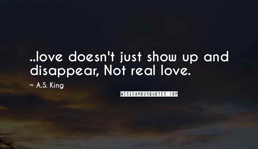 A.S. King Quotes: ..love doesn't just show up and disappear, Not real love.