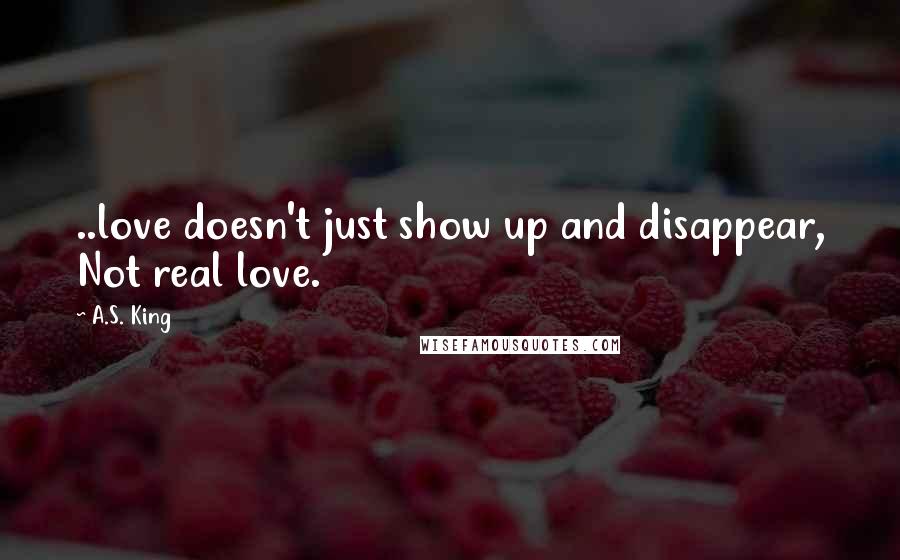 A.S. King Quotes: ..love doesn't just show up and disappear, Not real love.