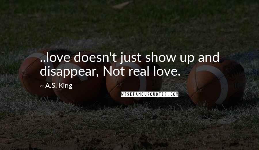 A.S. King Quotes: ..love doesn't just show up and disappear, Not real love.