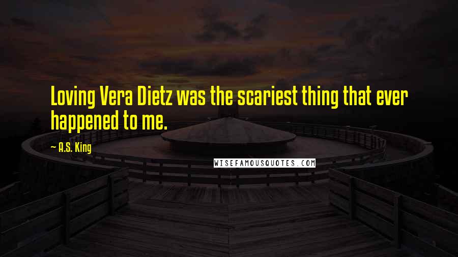 A.S. King Quotes: Loving Vera Dietz was the scariest thing that ever happened to me.