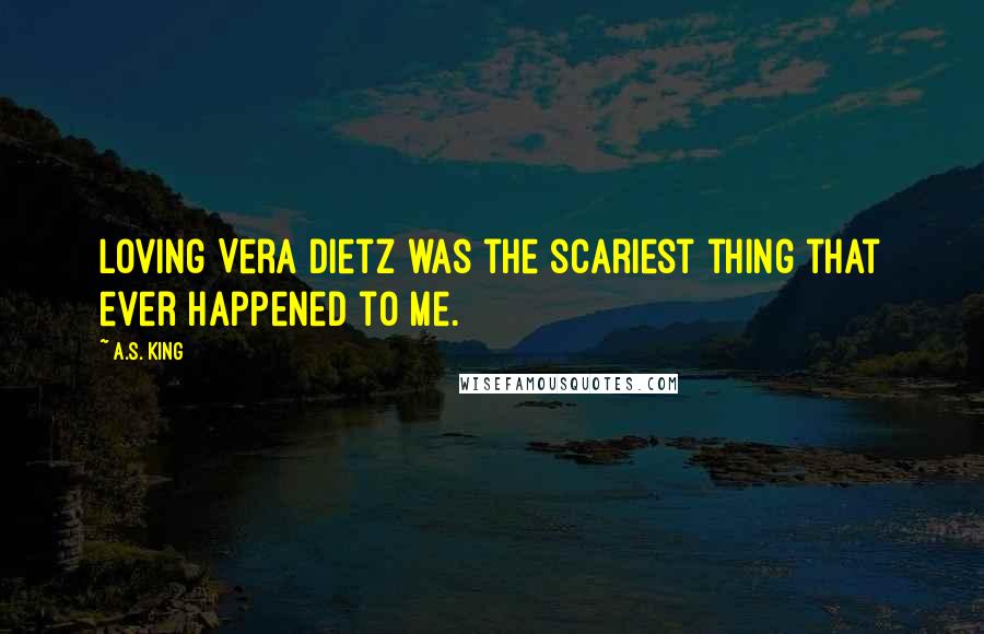 A.S. King Quotes: Loving Vera Dietz was the scariest thing that ever happened to me.