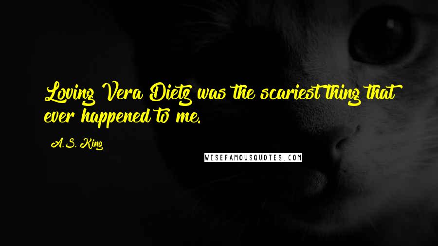 A.S. King Quotes: Loving Vera Dietz was the scariest thing that ever happened to me.
