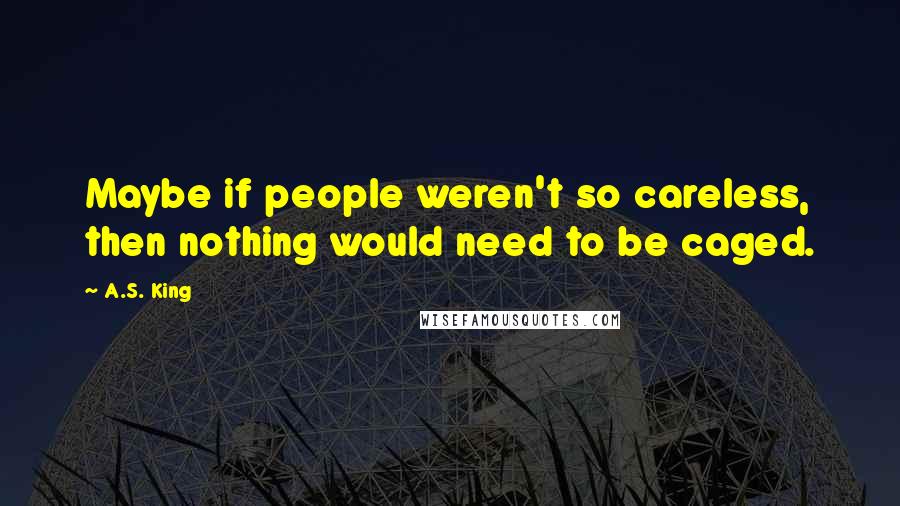 A.S. King Quotes: Maybe if people weren't so careless, then nothing would need to be caged.