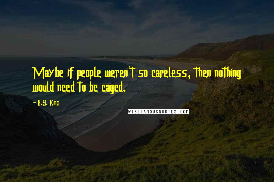 A.S. King Quotes: Maybe if people weren't so careless, then nothing would need to be caged.