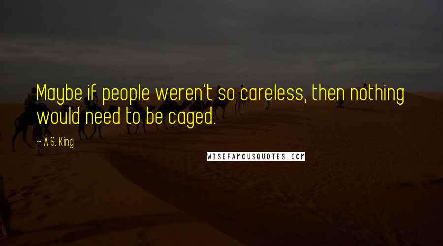 A.S. King Quotes: Maybe if people weren't so careless, then nothing would need to be caged.
