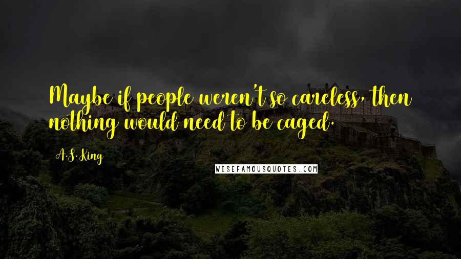 A.S. King Quotes: Maybe if people weren't so careless, then nothing would need to be caged.