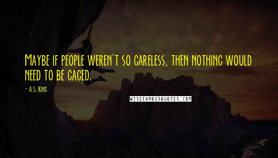 A.S. King Quotes: Maybe if people weren't so careless, then nothing would need to be caged.