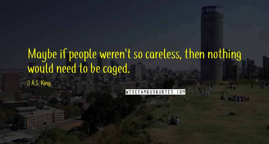 A.S. King Quotes: Maybe if people weren't so careless, then nothing would need to be caged.