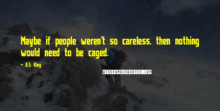 A.S. King Quotes: Maybe if people weren't so careless, then nothing would need to be caged.
