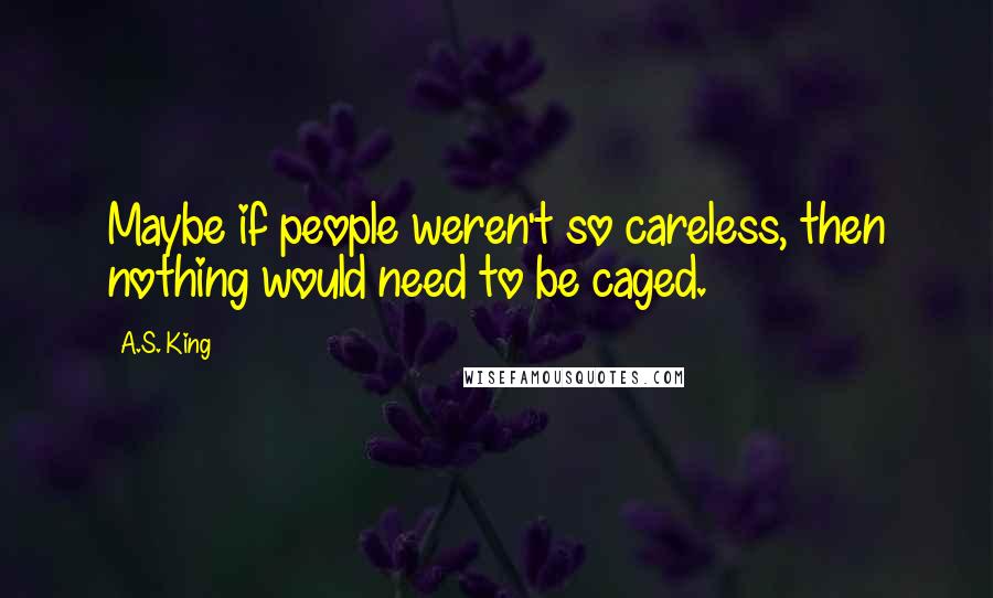 A.S. King Quotes: Maybe if people weren't so careless, then nothing would need to be caged.