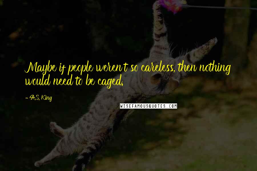 A.S. King Quotes: Maybe if people weren't so careless, then nothing would need to be caged.