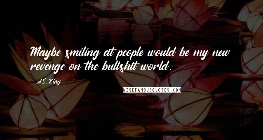 A.S. King Quotes: Maybe smiling at people would be my new revenge on the bullshit world.