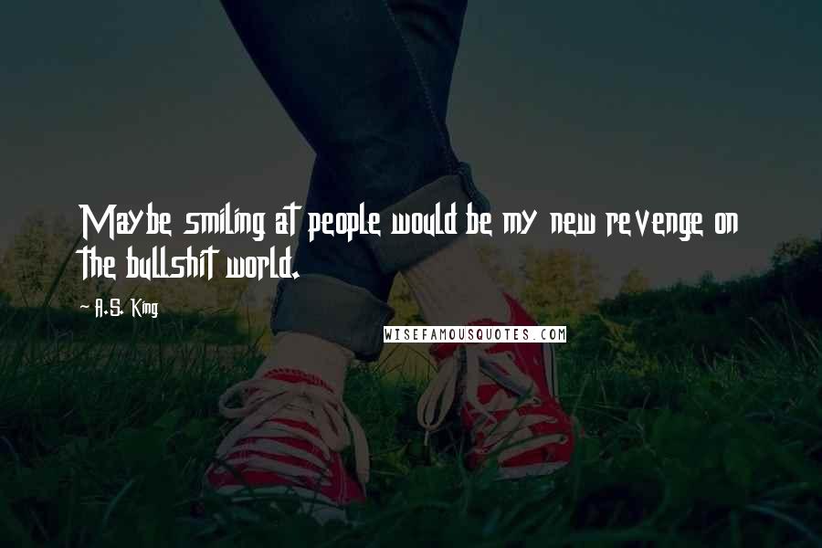 A.S. King Quotes: Maybe smiling at people would be my new revenge on the bullshit world.