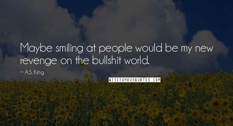 A.S. King Quotes: Maybe smiling at people would be my new revenge on the bullshit world.