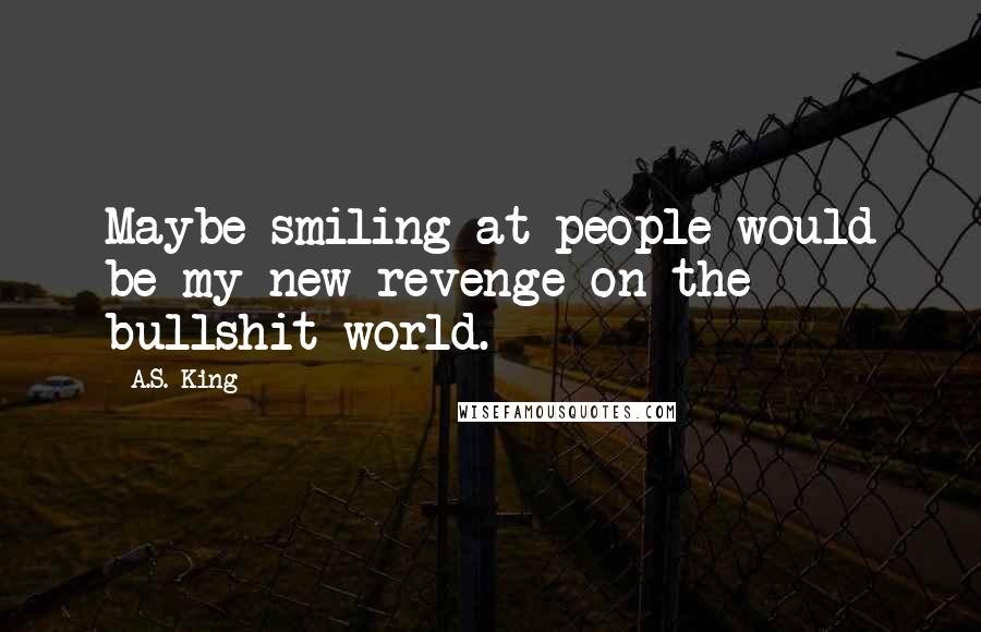 A.S. King Quotes: Maybe smiling at people would be my new revenge on the bullshit world.