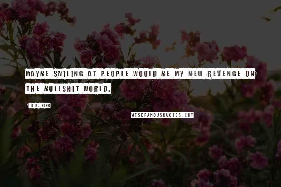 A.S. King Quotes: Maybe smiling at people would be my new revenge on the bullshit world.